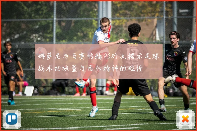 姆萨尼与马赛的精彩对决揭示足球战术的较量与团队精神的碰撞